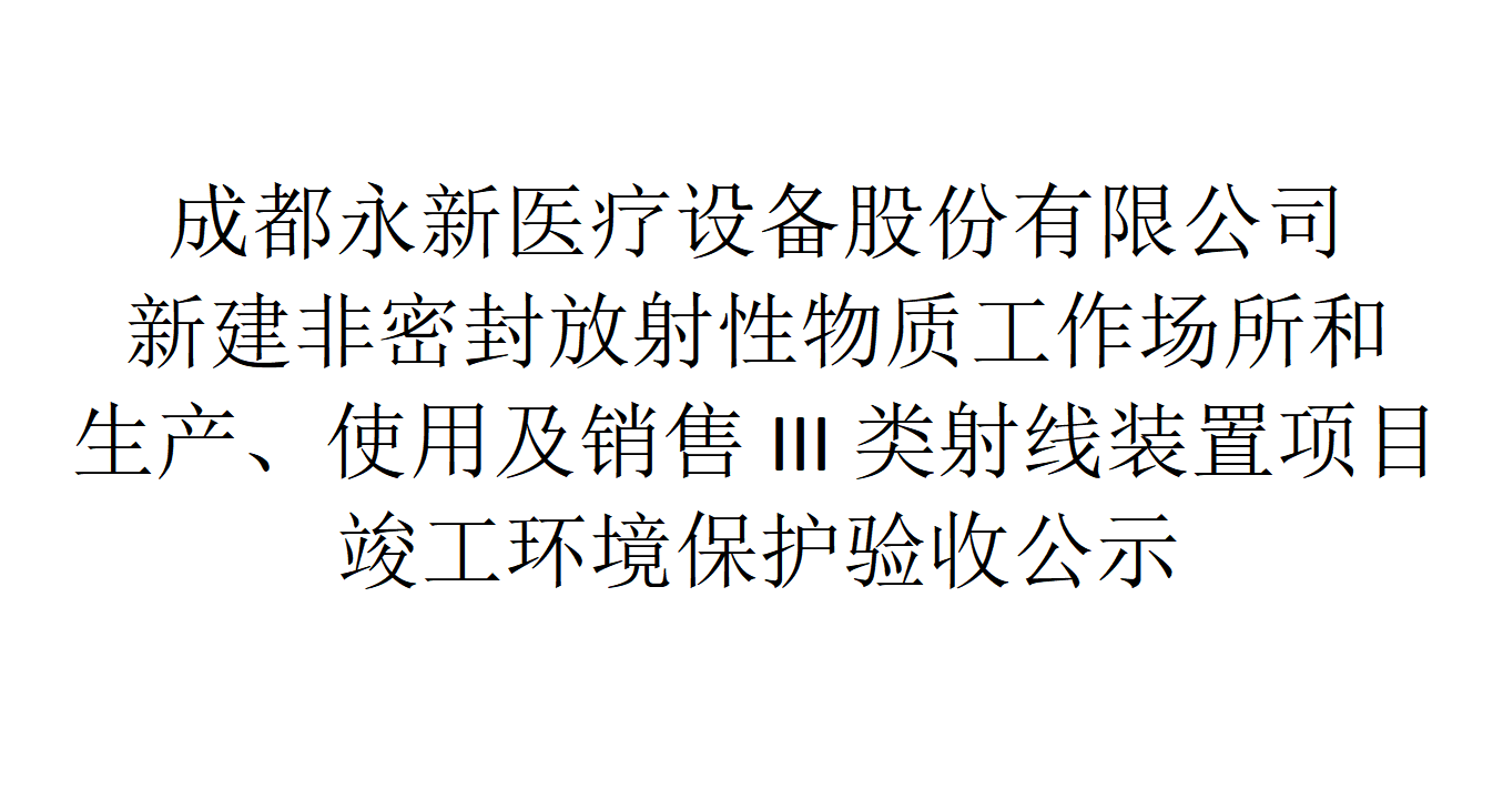 成都永新醫(yī)療設(shè)備股份有限公司新建非密封放射性物質(zhì)工作場所和生產(chǎn)、使用及銷售III類射線裝置項(xiàng)目竣工環(huán)境保護(hù)驗(yàn)收公示